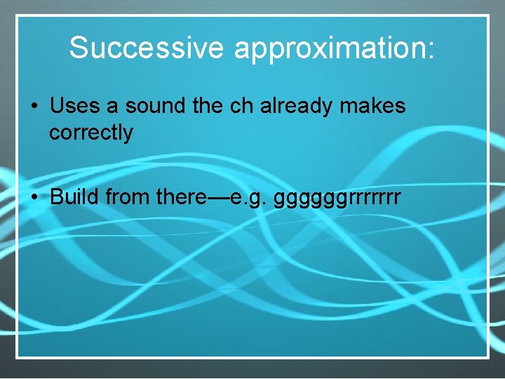 Successive approximation: • Uses a sound the ch already makes correctly • Build from