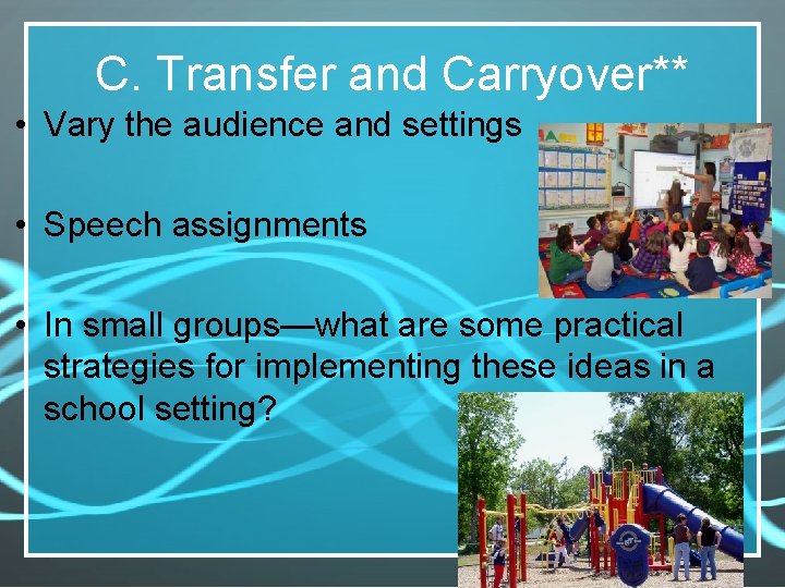 C. Transfer and Carryover** • Vary the audience and settings • Speech assignments •