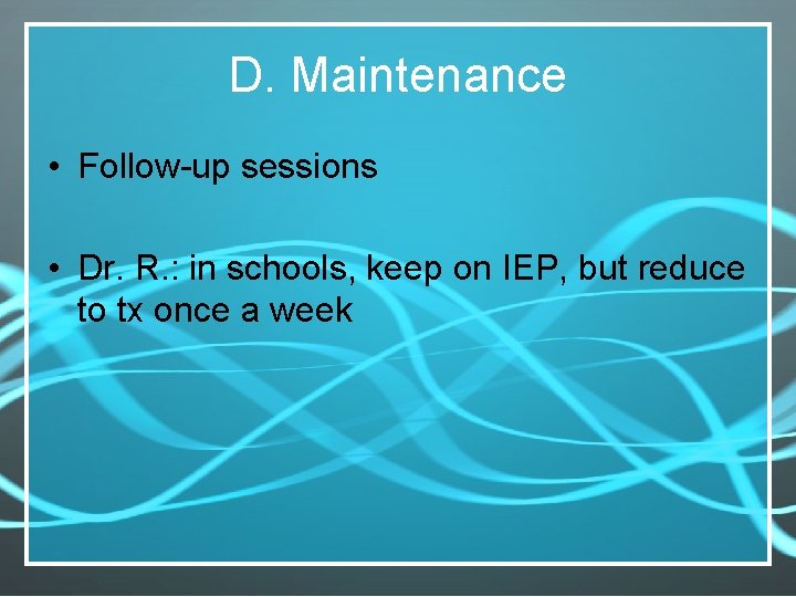 D. Maintenance • Follow-up sessions • Dr. R. : in schools, keep on IEP,