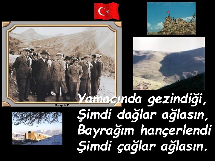 Elazığ-1937 Yamacında gezindiği, Şimdi dağlar ağlasın, Bayrağım hançerlendi Şimdi çağlar ağlasın. 