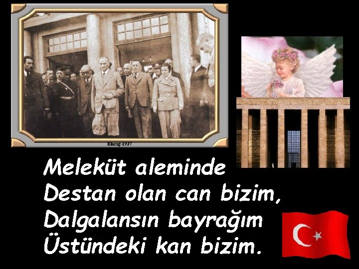 Elazığ-1937 Meleküt aleminde Destan olan can bizim, Dalgalansın bayrağım Üstündeki kan bizim. 