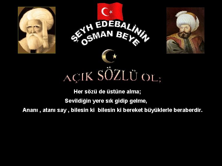 Her sözü de üstüne alma; Sevildiğin yere sık gidip gelme, Ananı , atanı say