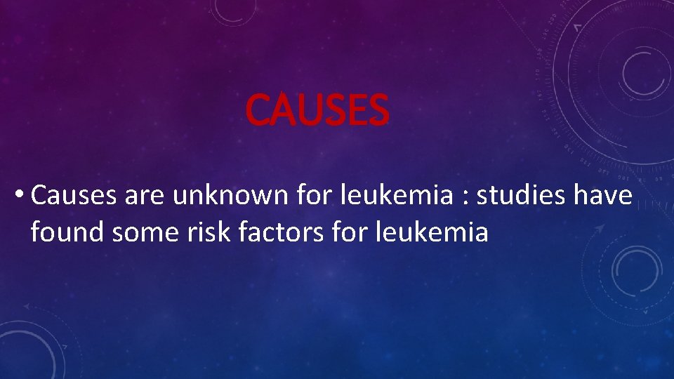 CAUSES • Causes are unknown for leukemia : studies have found some risk factors