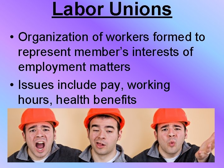 Labor Unions • Organization of workers formed to represent member’s interests of employment matters