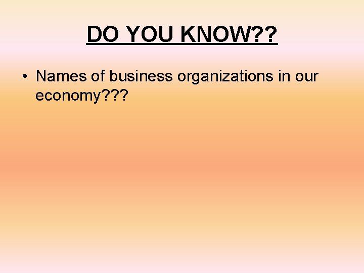 DO YOU KNOW? ? • Names of business organizations in our economy? ? ?