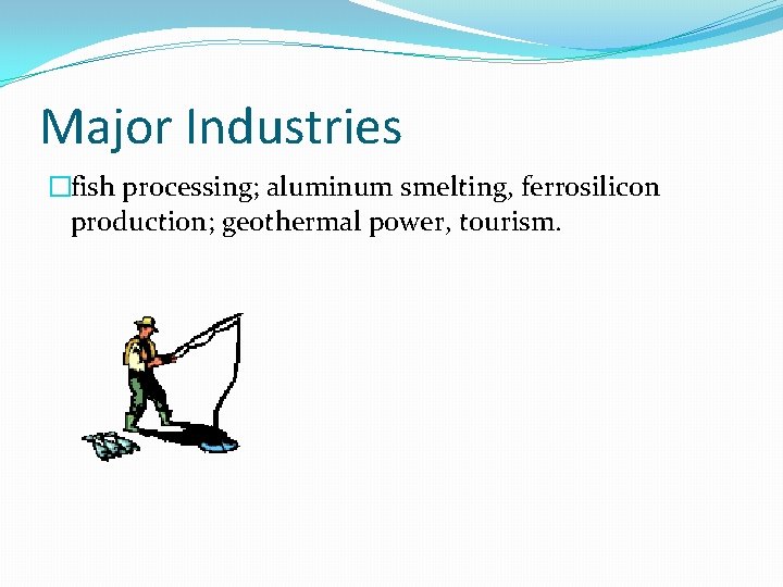 Major Industries �fish processing; aluminum smelting, ferrosilicon production; geothermal power, tourism. 