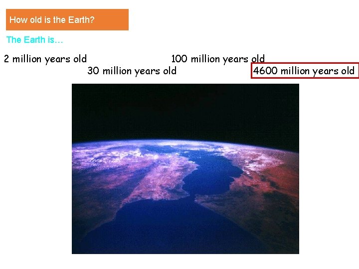 How old is the Earth? The Earth is… 2 million years old 100 million