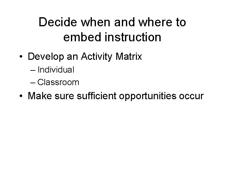 Decide when and where to embed instruction • Develop an Activity Matrix – Individual