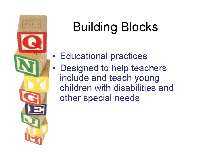 Building Blocks • Educational practices • Designed to help teachers include and teach young