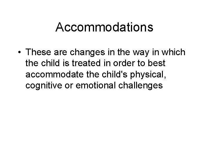 Accommodations • These are changes in the way in which the child is treated