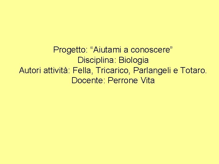 Progetto: “Aiutami a conoscere” Disciplina: Biologia Autori attività: Fella, Tricarico, Parlangeli e Totaro. Docente: