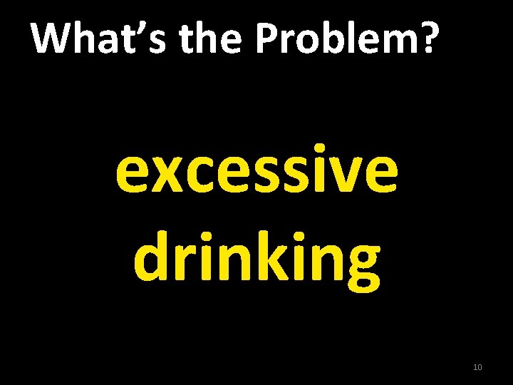 What’s the Problem? excessive drinking 10 