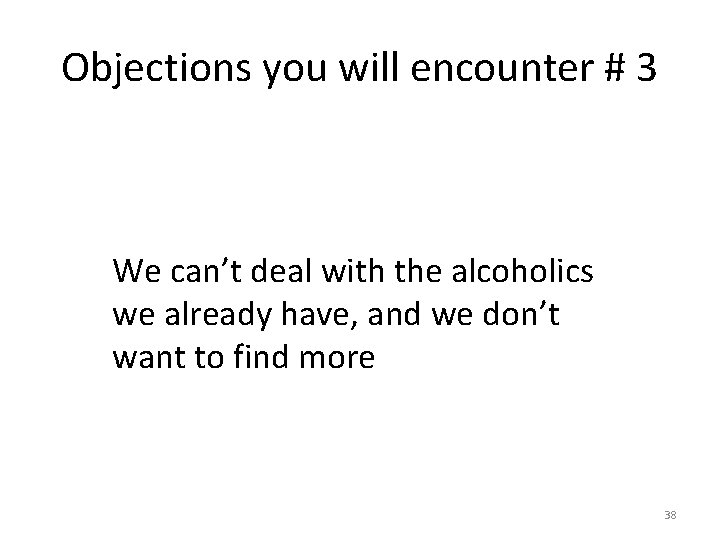 Objections you will encounter # 3 We can’t deal with the alcoholics we already