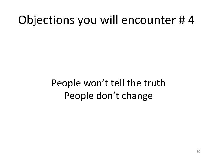 Objections you will encounter # 4 People won’t tell the truth People don’t change