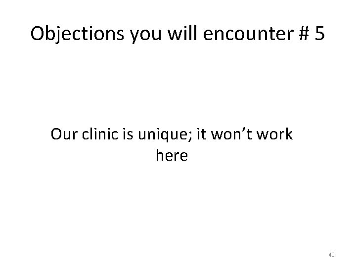 Objections you will encounter # 5 Our clinic is unique; it won’t work here