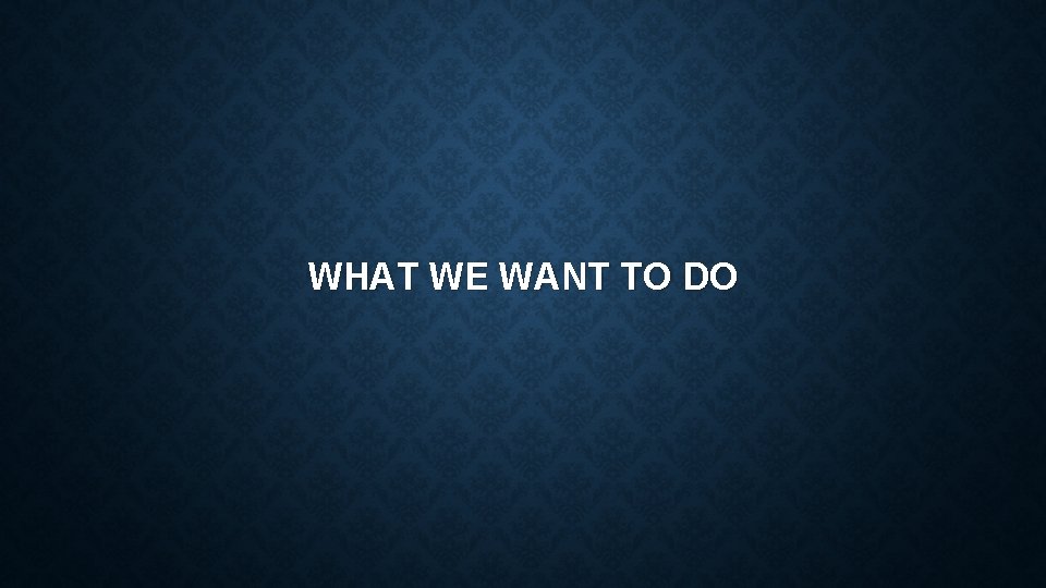 WHAT WE WANT TO DO 