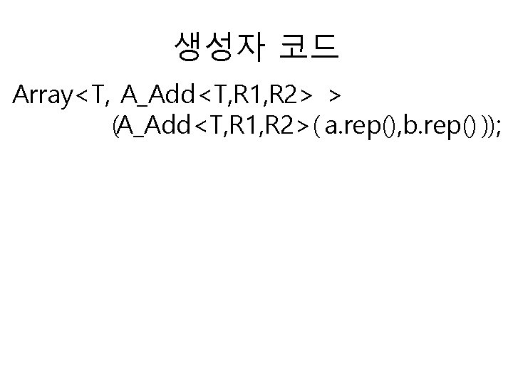 생성자 코드 Array<T, A_Add<T, R 1, R 2> > (A_Add<T, R 1, R 2>(