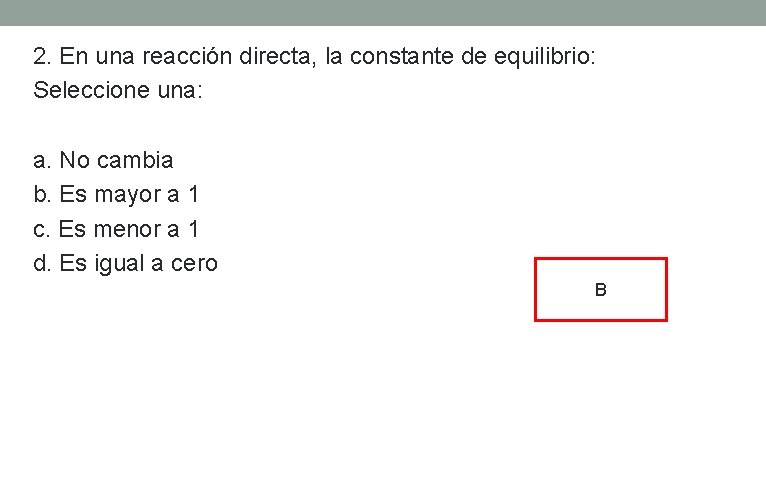 2. En una reacción directa, la constante de equilibrio: Seleccione una: a. No cambia 2. En una reacción directa, la constante de equilibrio: Seleccione una: a. No cambia