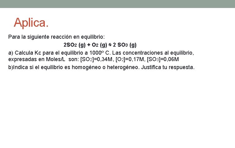 Aplica. Para la siguiente reacción en equilibrio: 2 SO 2 (g) + O 2 Aplica. Para la siguiente reacción en equilibrio: 2 SO 2 (g) + O 2