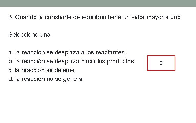 3. Cuando la constante de equilibrio tiene un valor mayor a uno: Seleccione una: 3. Cuando la constante de equilibrio tiene un valor mayor a uno: Seleccione una:
