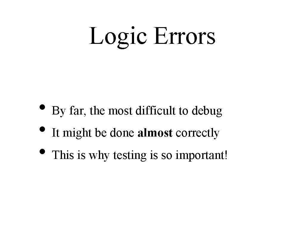 Logic Errors • By far, the most difficult to debug • It might be