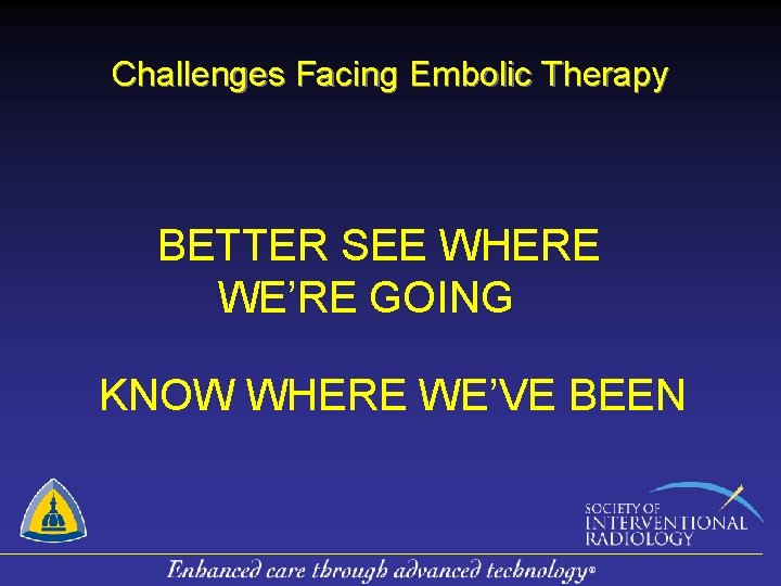 Challenges Facing Embolic Therapy BETTER SEE WHERE WE’RE GOING KNOW WHERE WE’VE BEEN 