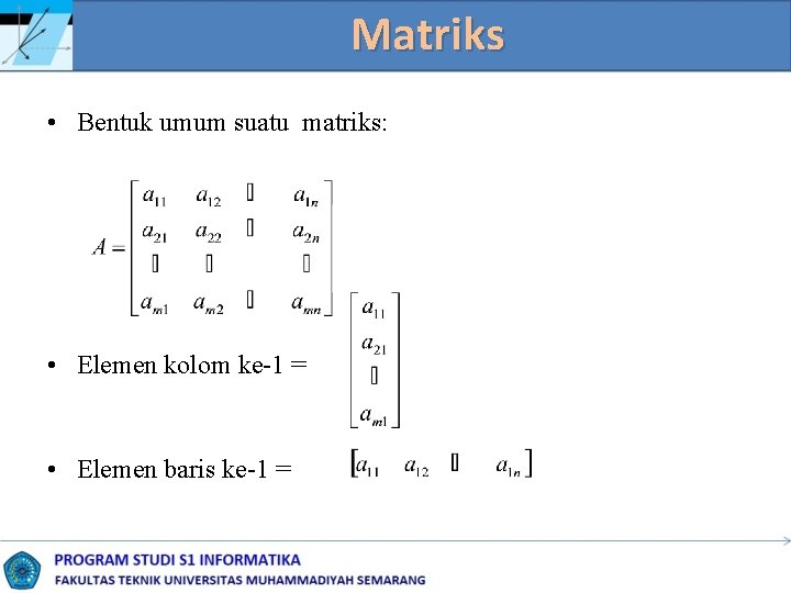 Matriks • Bentuk umum suatu matriks: • Elemen kolom ke-1 = • Elemen baris