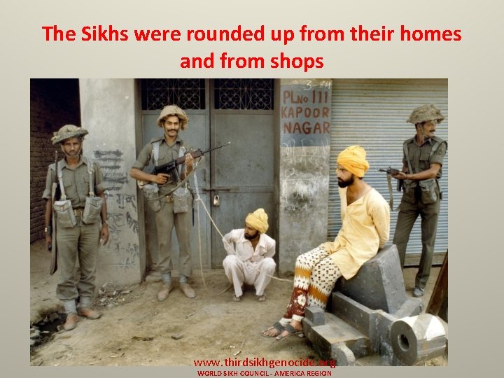 The Sikhs were rounded up from their homes and from shops www. thirdsikhgenocide. org