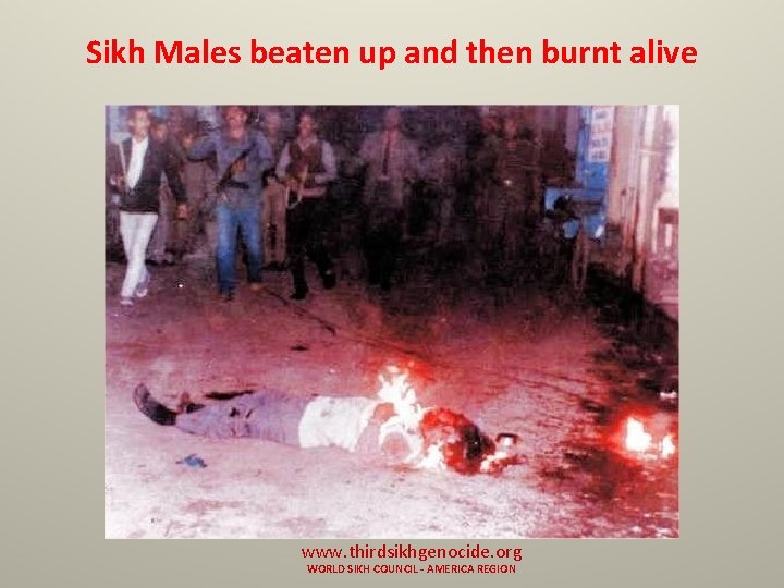 Sikh Males beaten up and then burnt alive www. thirdsikhgenocide. org WORLD SIKH COUNCIL