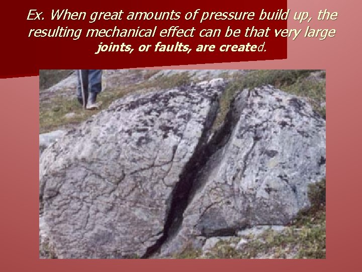 Ex. When great amounts of pressure build up, the resulting mechanical effect can be