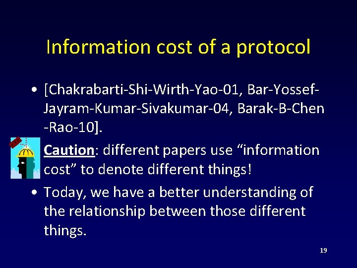 Information cost of a protocol • [Chakrabarti-Shi-Wirth-Yao-01, Bar-Yossef. Jayram-Kumar-Sivakumar-04, Barak-B-Chen -Rao-10]. • Caution: different