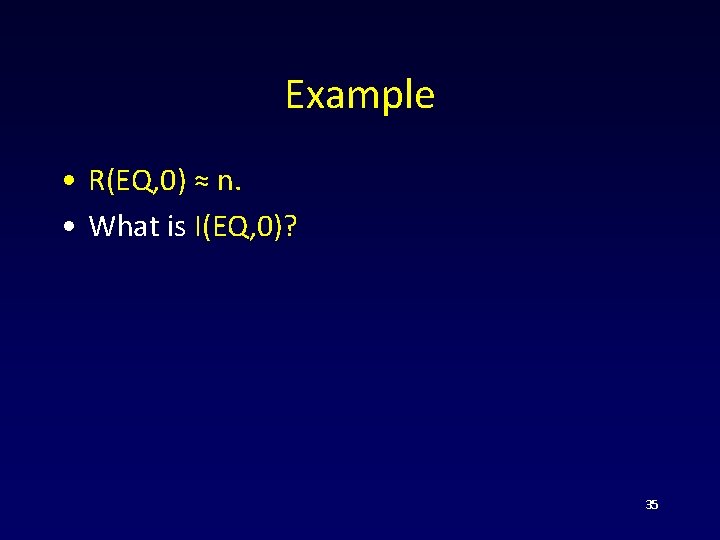 Example • R(EQ, 0) ≈ n. • What is I(EQ, 0)? 35 
