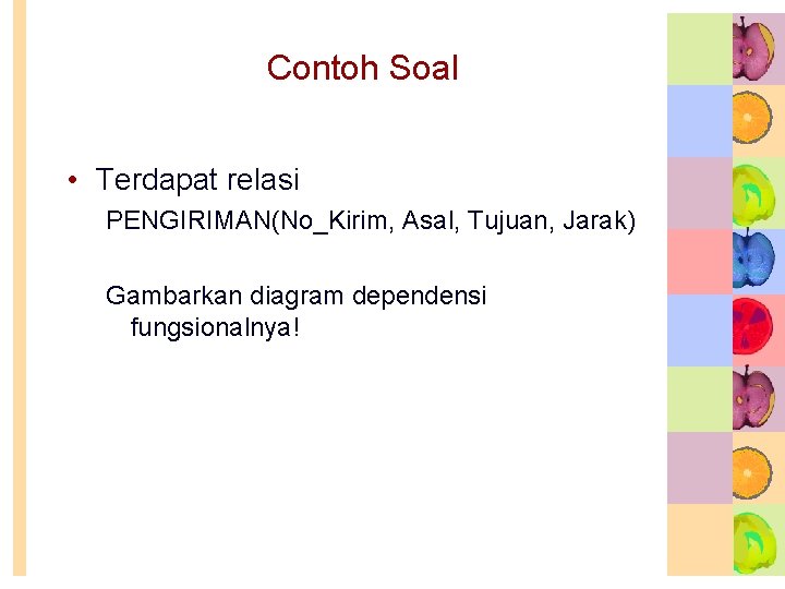 Contoh Soal • Terdapat relasi PENGIRIMAN(No_Kirim, Asal, Tujuan, Jarak) Gambarkan diagram dependensi fungsionalnya! 