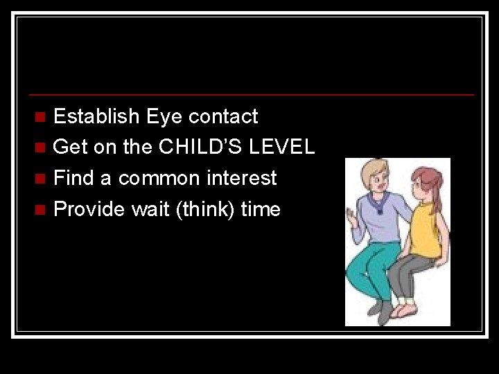 Establish Eye contact n Get on the CHILD’S LEVEL n Find a common interest