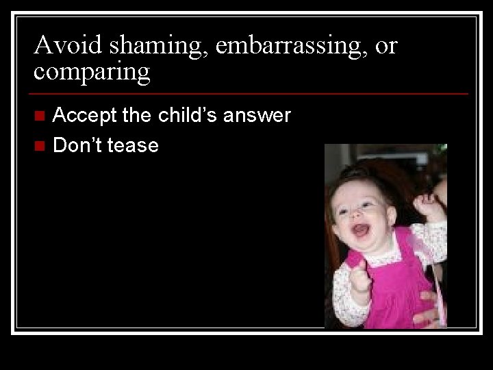 Avoid shaming, embarrassing, or comparing Accept the child’s answer n Don’t tease n 