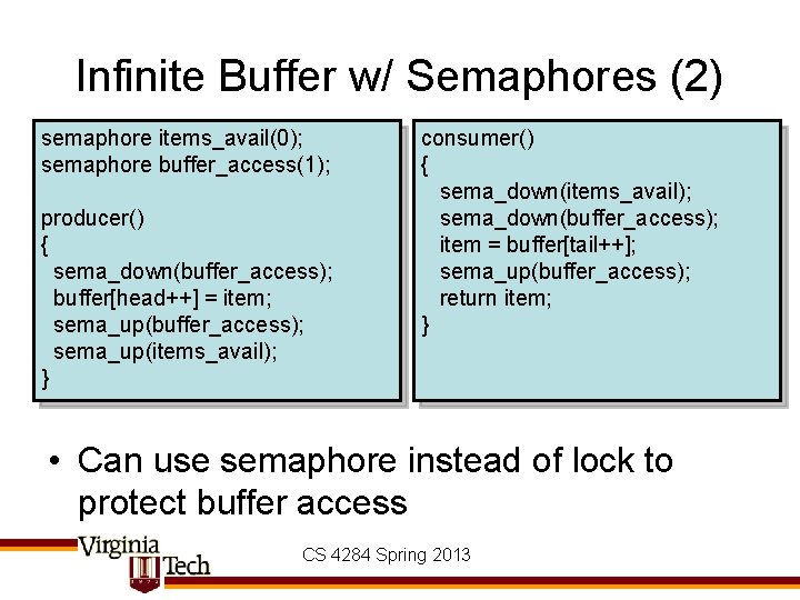 Infinite Buffer w/ Semaphores (2) semaphore items_avail(0); semaphore buffer_access(1); producer() { sema_down(buffer_access); buffer[head++] =