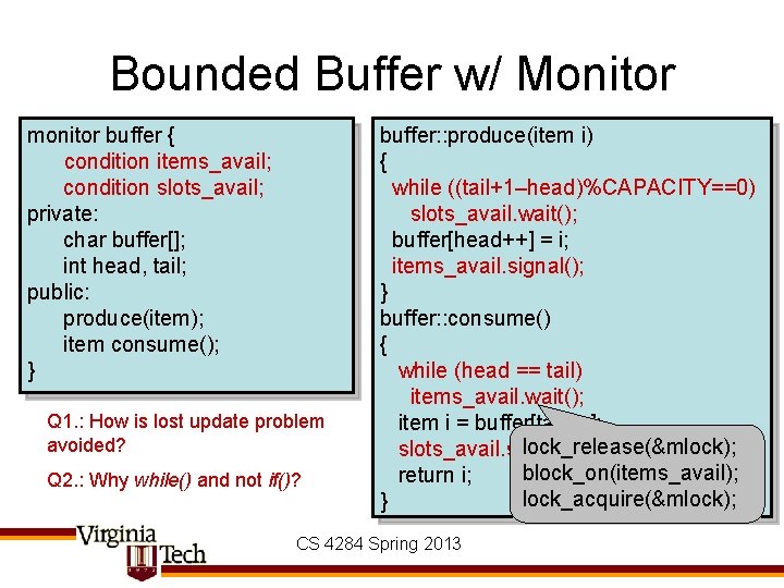 Bounded Buffer w/ Monitor monitor buffer { condition items_avail; condition slots_avail; private: char buffer[];