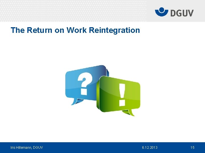 The Return on Work Reintegration Iris Hillemann, DGUV 6. 12. 2013 15 