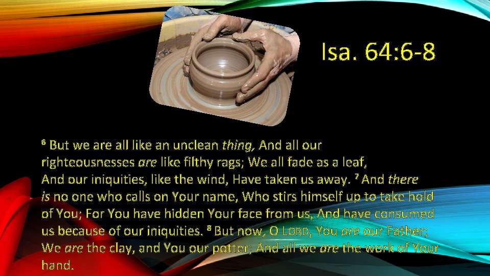 Isa. 64: 6 -8 But we are all like an unclean thing, And all