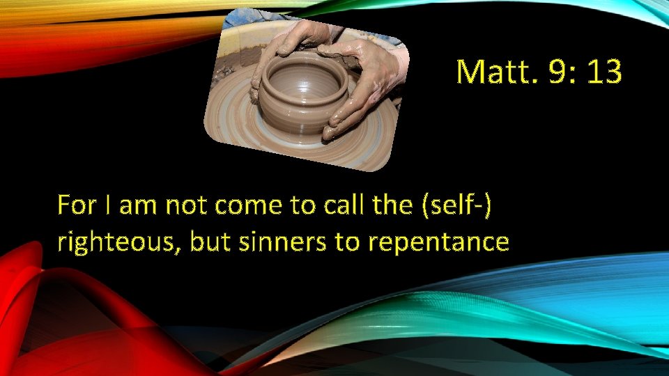 Matt. 9: 13 For I am not come to call the (self-) righteous, but