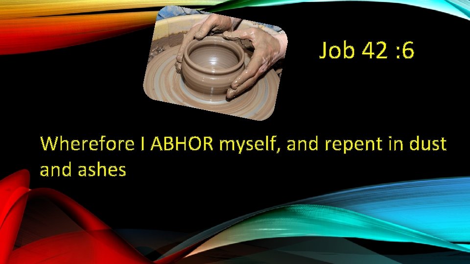 Job 42 : 6 Wherefore I ABHOR myself, and repent in dust and ashes
