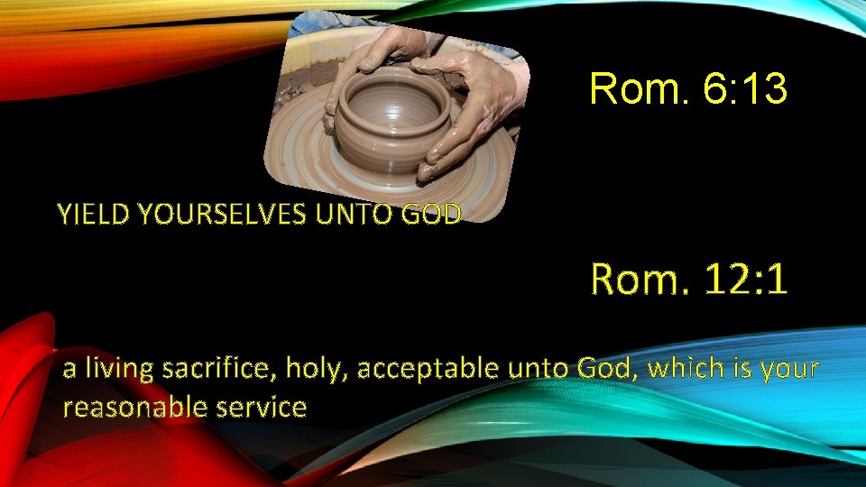 Rom. 6: 13 YIELD YOURSELVES UNTO GOD Rom. 12: 1 a living sacrifice, holy,