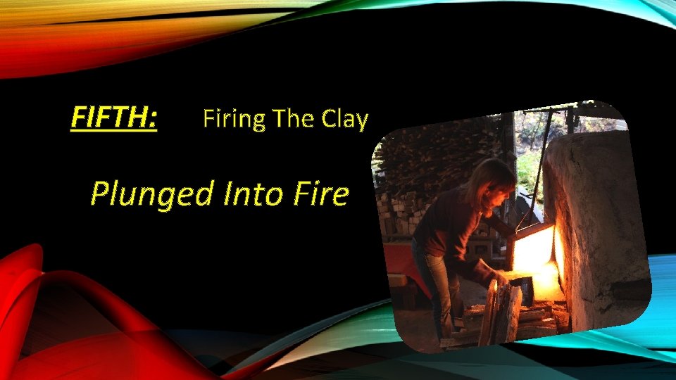 FIFTH: Firing The Clay Plunged Into Fire 