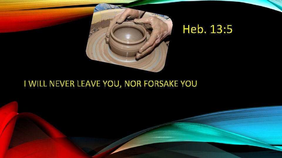 Heb. 13: 5 I WILL NEVER LEAVE YOU, NOR FORSAKE YOU 