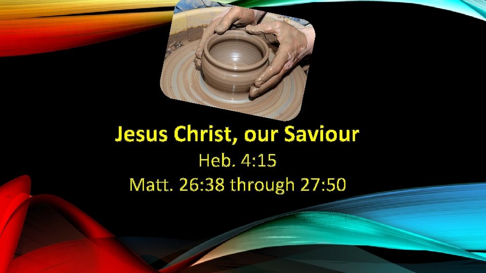 Jesus Christ, our Saviour Heb. 4: 15 Matt. 26: 38 through 27: 50 