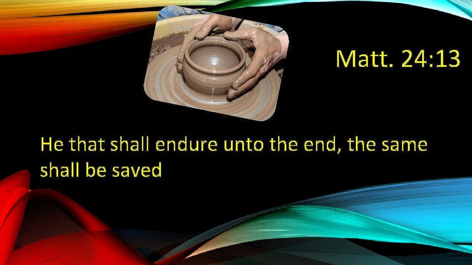 Matt. 24: 13 He that shall endure unto the end, the same shall be