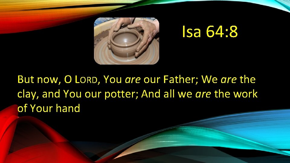 Isa 64: 8 But now, O LORD, You are our Father; We are the