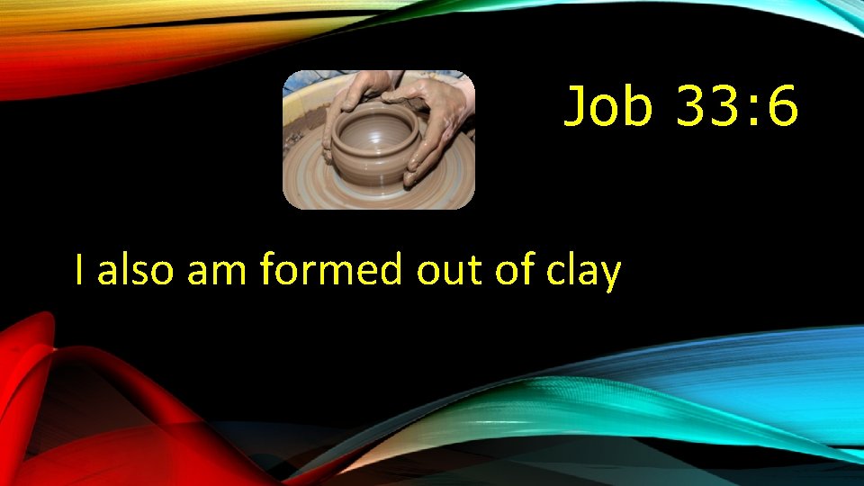 Job 33: 6 I also am formed out of clay 