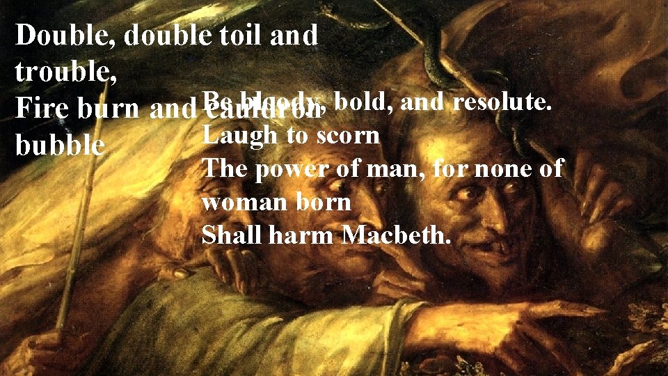 Double, double toil and trouble, bloody, bold, and resolute. Fire burn and Be cauldron
