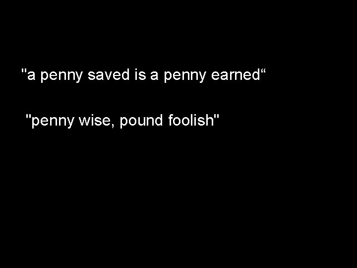 "a penny saved is a penny earned“ "penny wise, pound foolish" 